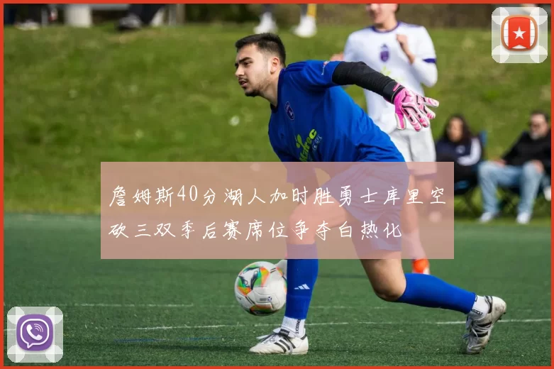 詹姆斯40分湖人加时胜勇士库里空砍三双季后赛席位争夺白热化