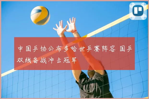 中国乒协公布多哈世乒赛阵容 国乒双线备战冲击冠军