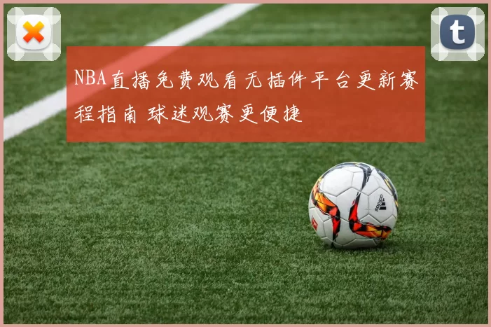 NBA直播免费观看无插件平台更新赛程指南 球迷观赛更便捷