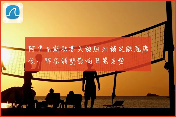 阿贾克斯联赛关键胜利锁定欧冠席位,阵容调整影响卫冕走势