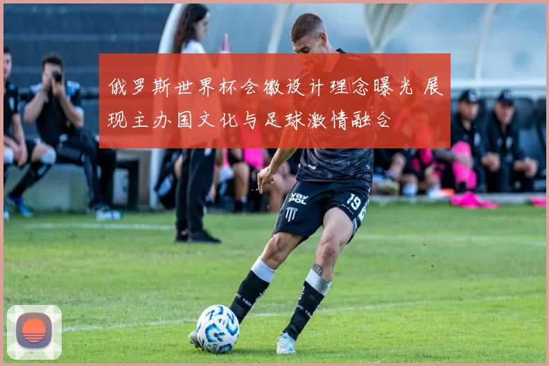 俄罗斯世界杯会徽设计理念曝光 展现主办国文化与足球激情融合
