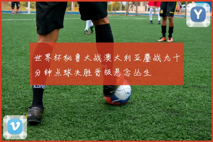 世界杯秘鲁大战澳大利亚鏖战九十分钟点球决胜晋级悬念丛生