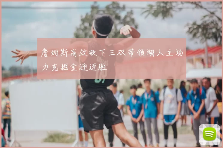 詹姆斯高效砍下三双带领湖人主场力克掘金迎连胜