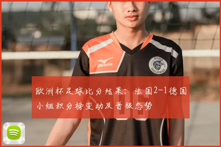 欧洲杯足球比分结果：法国2-1德国小组积分榜变动及晋级态势