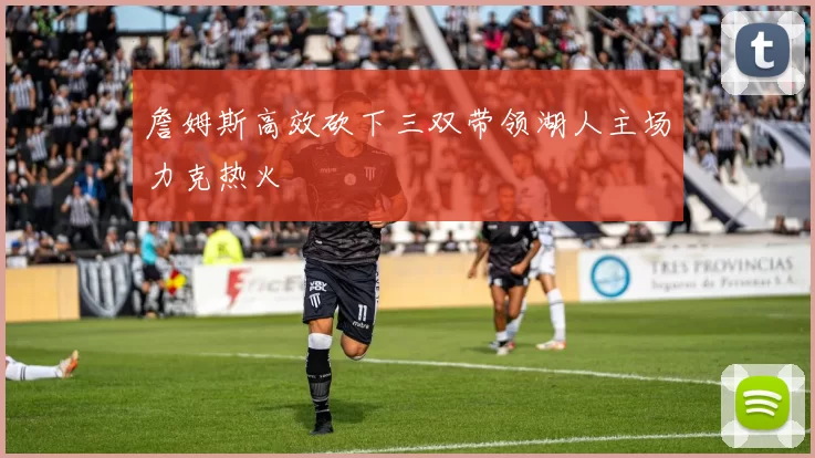 詹姆斯高效砍下三双带领湖人主场力克热火