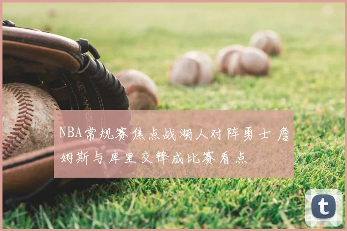 NBA常规赛焦点战湖人对阵勇士 詹姆斯与库里交锋成比赛看点