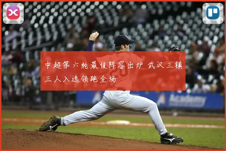 中超第六轮最佳阵容出炉 武汉三镇三人入选领跑全场