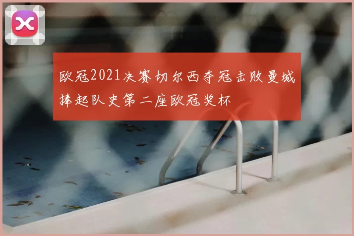 欧冠2021决赛切尔西夺冠击败曼城捧起队史第二座欧冠奖杯