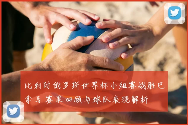 比利时俄罗斯世界杯小组赛战胜巴拿马 赛果回顾与球队表现解析