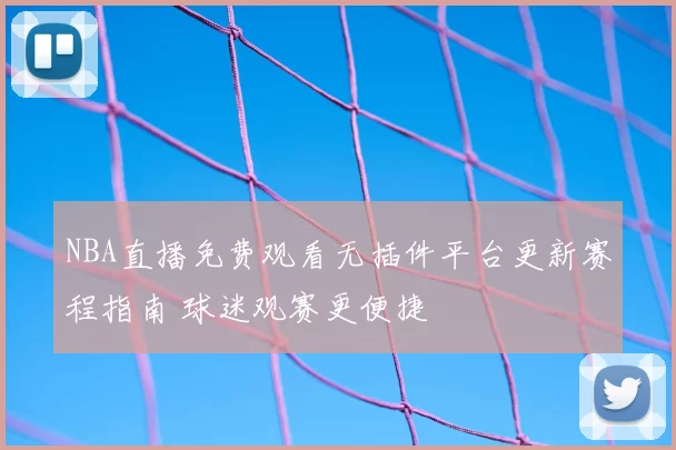 NBA直播免费观看无插件平台更新赛程指南 球迷观赛更便捷