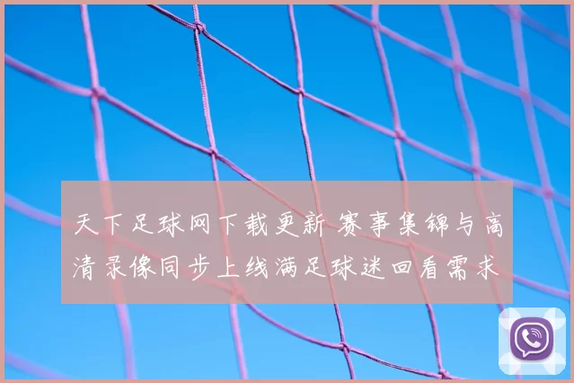 天下足球网下载更新 赛事集锦与高清录像同步上线满足球迷回看需求