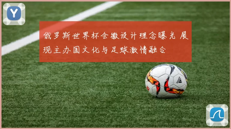 俄罗斯世界杯会徽设计理念曝光 展现主办国文化与足球激情融合