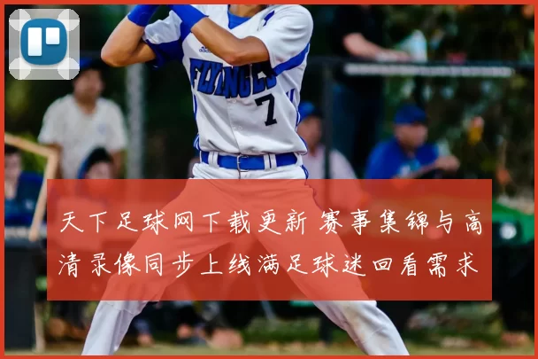 天下足球网下载更新 赛事集锦与高清录像同步上线满足球迷回看需求